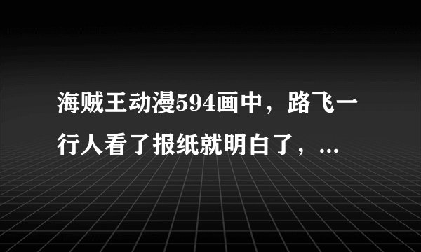 海贼王动漫594画中，路飞一行人看了报纸就明白了，到底是什么意思？他们看了以后就说路飞我来了？