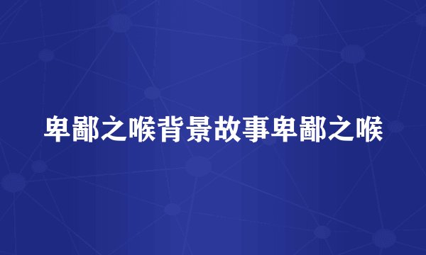 卑鄙之喉背景故事卑鄙之喉