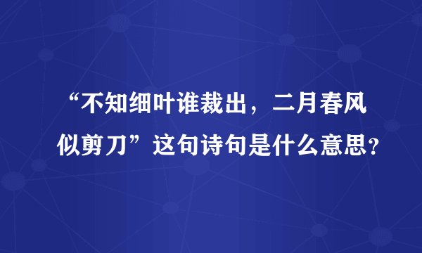 “不知细叶谁裁出，二月春风似剪刀”这句诗句是什么意思？