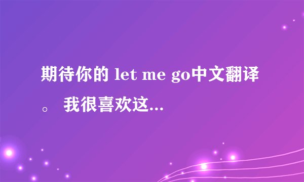 期待你的 let me go中文翻译。 我很喜欢这首歌 尤其歌词 ♥ 谢谢了