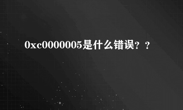 0xc0000005是什么错误？？