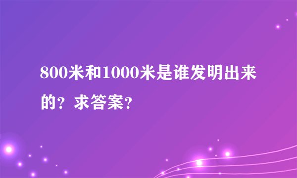 800米和1000米是谁发明出来的？求答案？