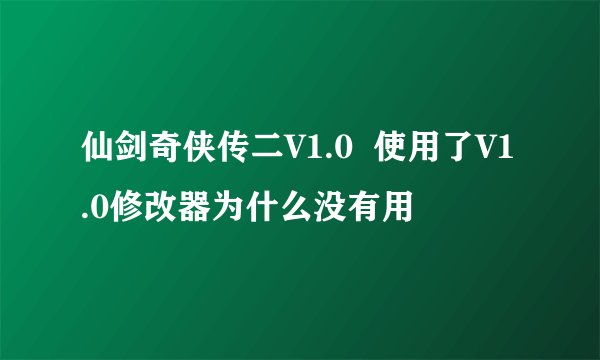 仙剑奇侠传二V1.0  使用了V1.0修改器为什么没有用
