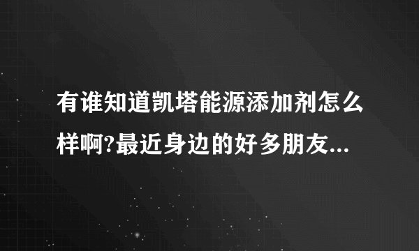 有谁知道凯塔能源添加剂怎么样啊?最近身边的好多朋友都用上了。我也禁不住想拿一罐使用下