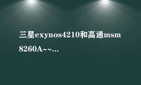 三星exynos4210和高通msm8260A~~那个更好