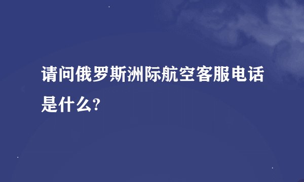 请问俄罗斯洲际航空客服电话是什么?