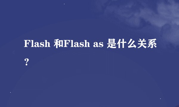 Flash 和Flash as 是什么关系？