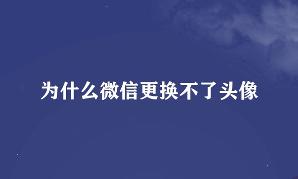 为什么微信更换不了头像