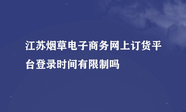 江苏烟草电子商务网上订货平台登录时间有限制吗