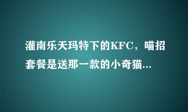 灌南乐天玛特下的KFC，喵招套餐是送那一款的小奇猫，还是全送？？？