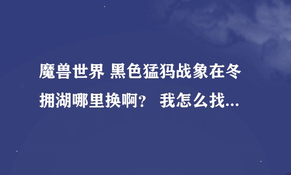 魔兽世界 黑色猛犸战象在冬拥湖哪里换啊？ 我怎么找不到啊 碎片我是够300了