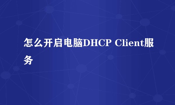 怎么开启电脑DHCP Client服务