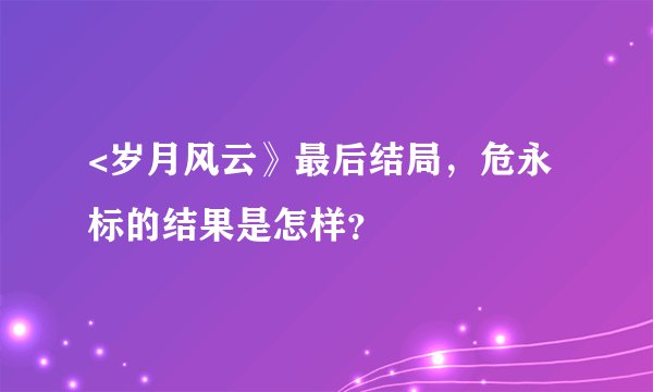 <岁月风云》最后结局，危永标的结果是怎样？