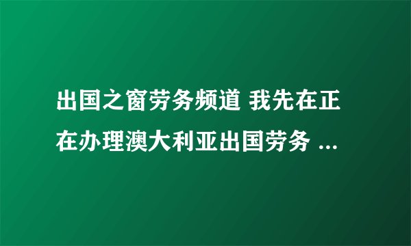 出国之窗劳务频道 我先在正在办理澳大利亚出国劳务 ， 是2+2四年的 说是当卡车司机 ，有这样的签证吗？