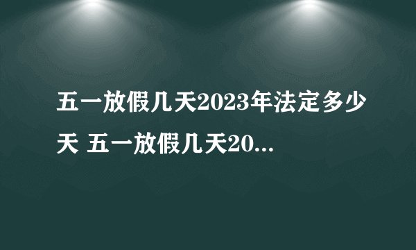 五一放假几天2023年法定多少天 五一放假几天2023年法定几天