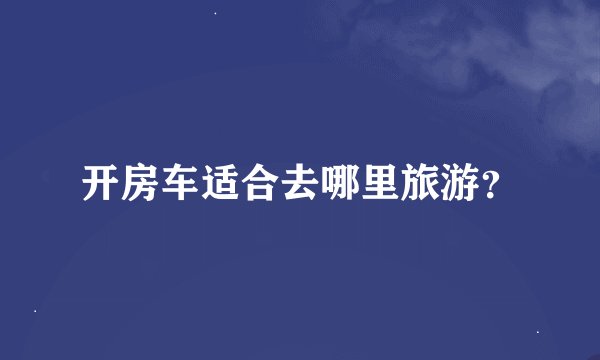 开房车适合去哪里旅游？