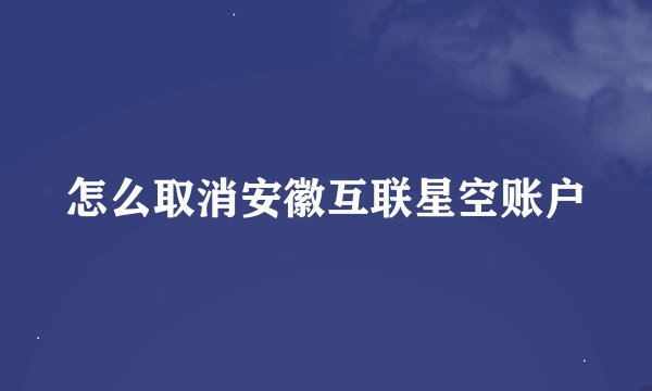 怎么取消安徽互联星空账户