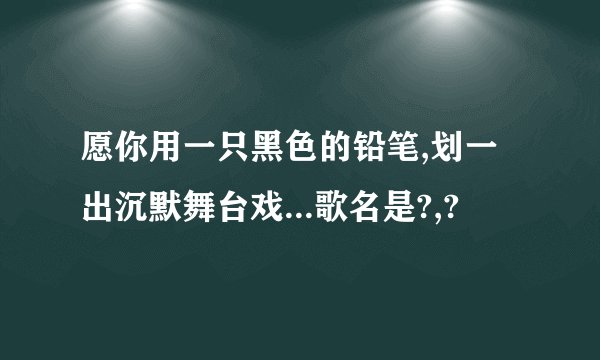 愿你用一只黑色的铅笔,划一出沉默舞台戏...歌名是?,?