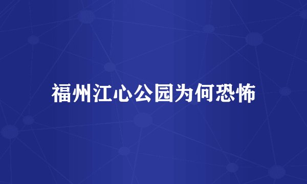福州江心公园为何恐怖