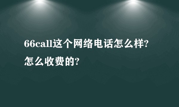 66call这个网络电话怎么样?怎么收费的?