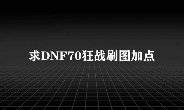 求DNF70狂战刷图加点