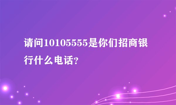 请问10105555是你们招商银行什么电话?