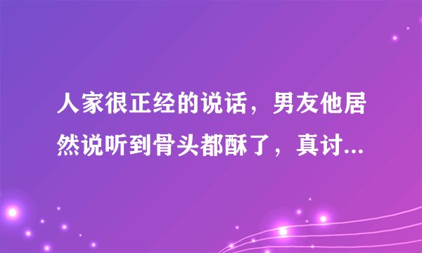 人家很正经的说话，男友他居然说听到骨头都酥了，真讨厌，人家明明没嗲的，大家有无遇到这样的经历呢？