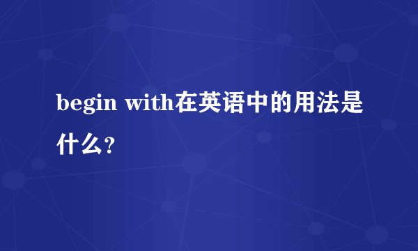 begin with在英语中的用法是什么？