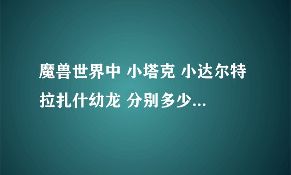 魔兽世界中 小塔克 小达尔特 拉扎什幼龙 分别多少收？价值多少？