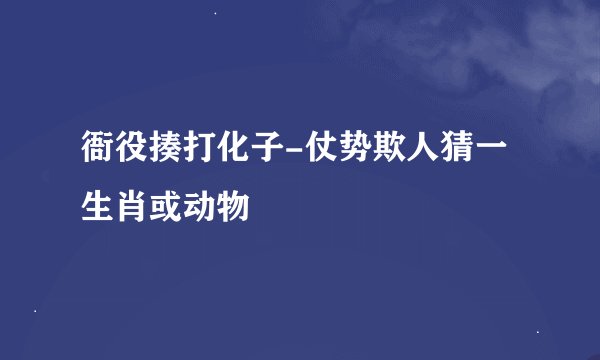 衙役揍打化子-仗势欺人猜一生肖或动物