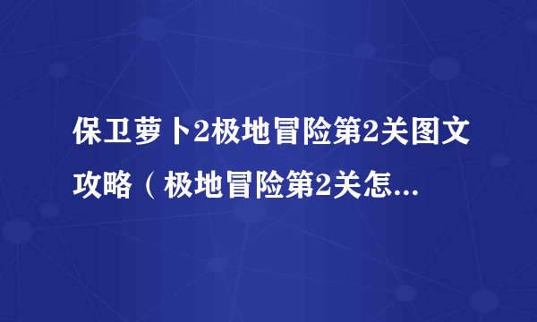 保卫萝卜2极地冒险第2关图文攻略（极地冒险第2关怎么过）「科普」