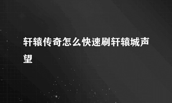 轩辕传奇怎么快速刷轩辕城声望
