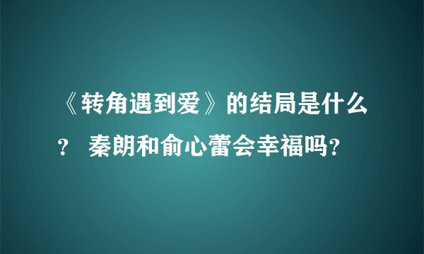 《转角遇到爱》的结局是什么？ 秦朗和俞心蕾会幸福吗？