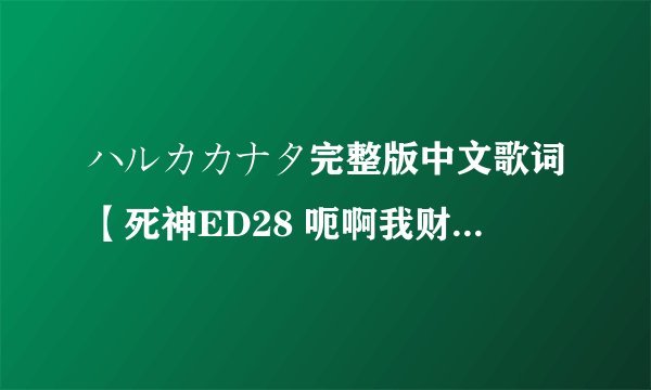 ハルカカナタ完整版中文歌词【死神ED28 呃啊我财富就剩下这些了啊啊啊啊啊【揉脸