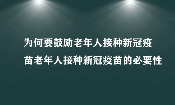 为何要鼓励老年人接种新冠疫苗老年人接种新冠疫苗的必要性