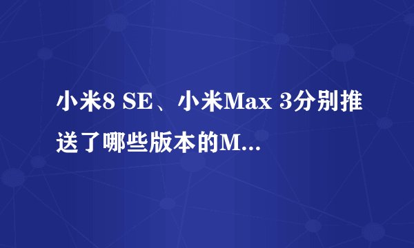 小米8 SE、小米Max 3分别推送了哪些版本的MIUI 11稳定版更新？
