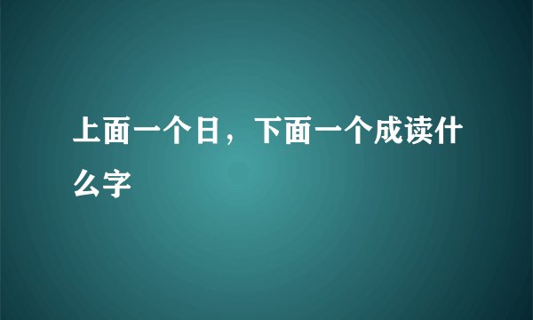 上面一个日，下面一个成读什么字