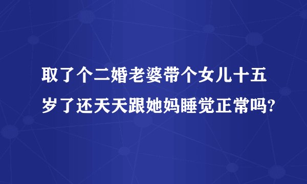取了个二婚老婆带个女儿十五岁了还天天跟她妈睡觉正常吗?