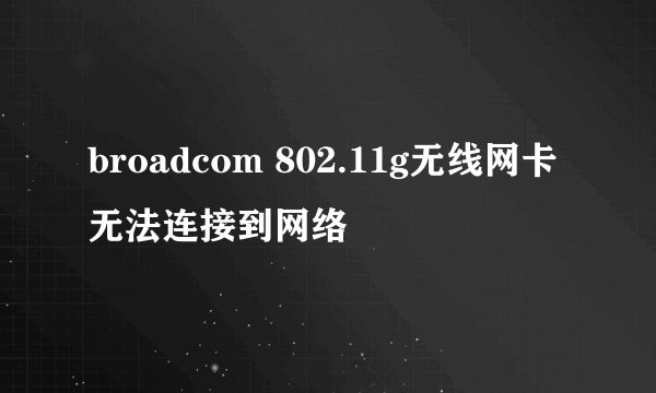 broadcom 802.11g无线网卡无法连接到网络