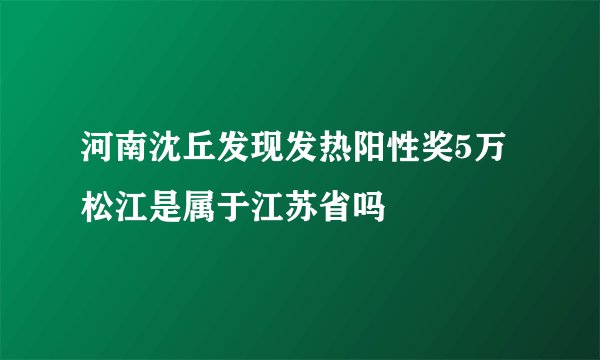 河南沈丘发现发热阳性奖5万松江是属于江苏省吗