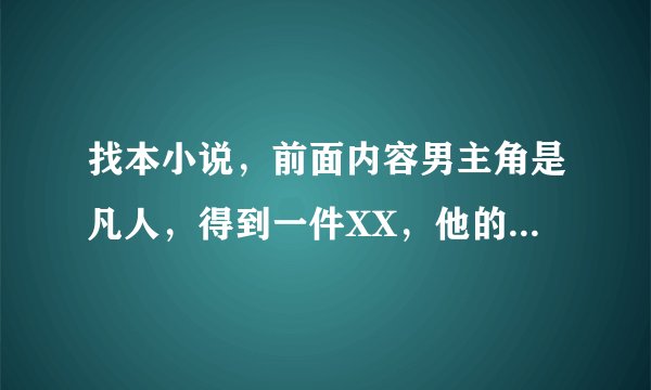 找本小说，前面内容男主角是凡人，得到一件XX，他的邻居大哥（修真界一派掌门）为了这个而来，