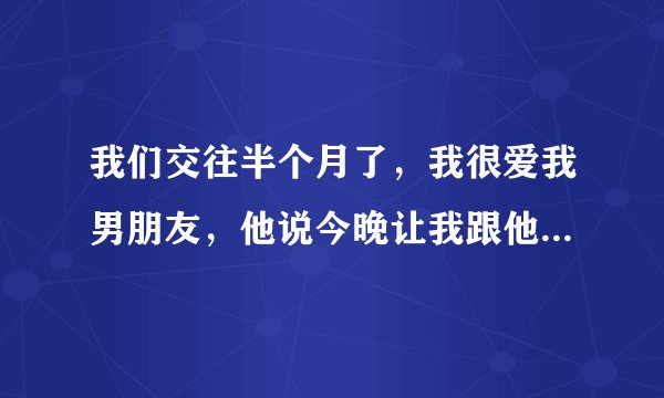 我们交往半个月了，我很爱我男朋友，他说今晚让我跟他去开房，我说还不想那么快发生关系，他说只是抱着我