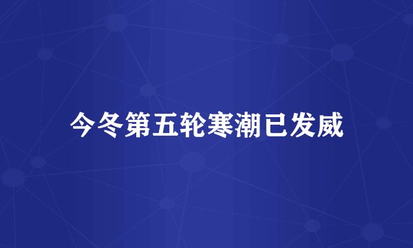 今冬第五轮寒潮已发威