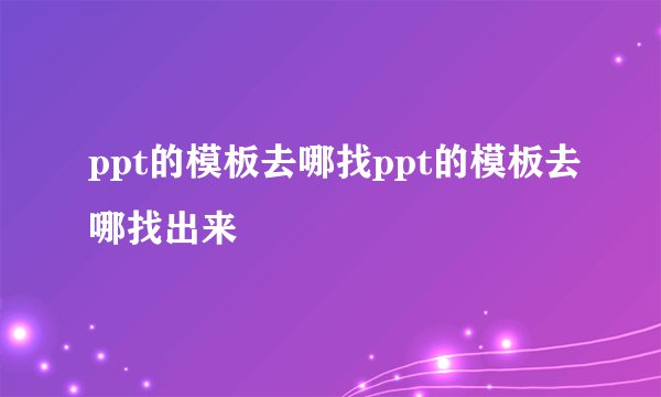 ppt的模板去哪找ppt的模板去哪找出来