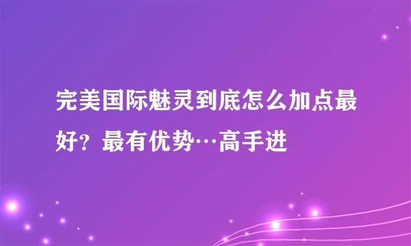 完美国际魅灵到底怎么加点最好？最有优势…高手进