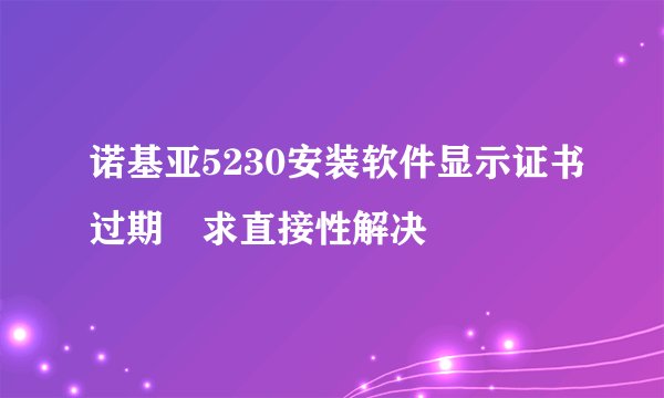 诺基亚5230安装软件显示证书过期 求直接性解决
