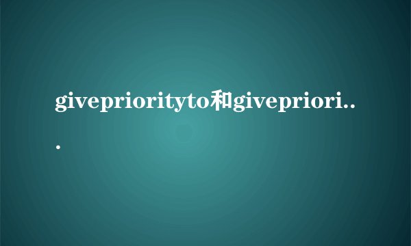givepriorityto和giveprioritiesto什么时候用