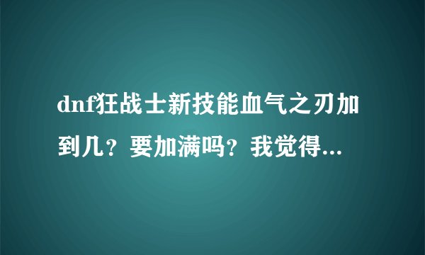 dnf狂战士新技能血气之刃加到几？要加满吗？我觉得威力还行。