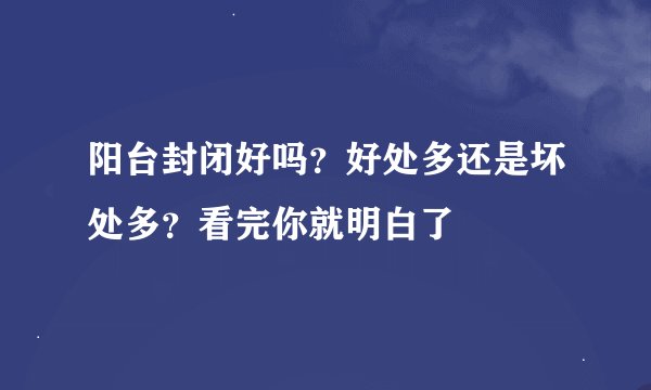 阳台封闭好吗？好处多还是坏处多？看完你就明白了