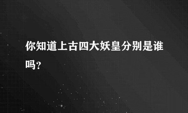 你知道上古四大妖皇分别是谁吗？